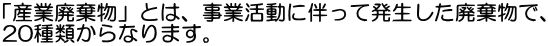 「産業廃棄物」とは、事業活動に伴って発生した廃棄物で、 20種類からなります。