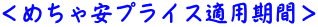 ＜めちゃ安プライス適用期間＞