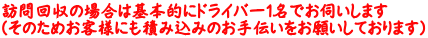 訪問回収の場合は基本的にドライバー１名でお伺いします （そのためお客様にも積み込みのお手伝いをお願いしております）